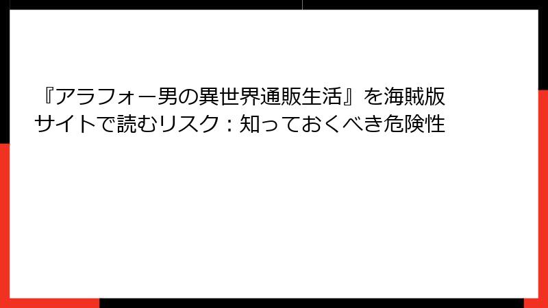 『アラフォー男の異世界通販生活』を海賊版サイトで読むリスク：知っておくべき危険性