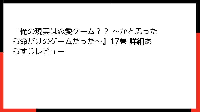 『俺の現実は恋愛ゲーム？？ ～かと思ったら命がけのゲームだった～』17巻 詳細あらすじレビュー