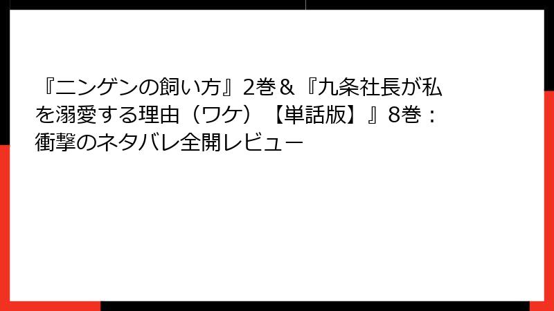 『ニンゲンの飼い方』2巻＆『九条社長が私を溺愛する理由（ワケ）【単話版】』8巻：衝撃のネタバレ全開レビュー