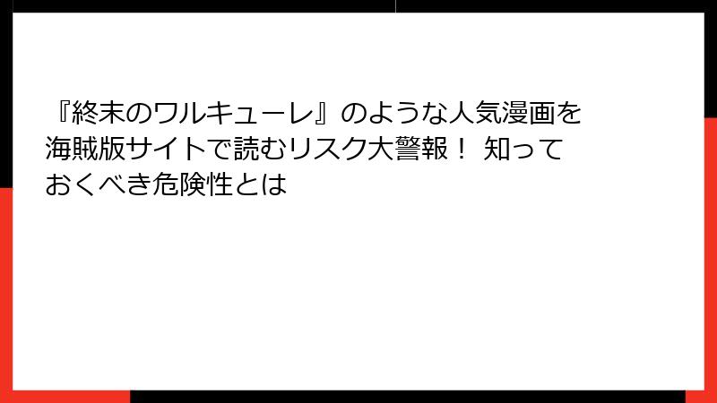 『終末のワルキューレ』のような人気漫画を海賊版サイトで読むリスク大警報！ 知っておくべき危険性とは