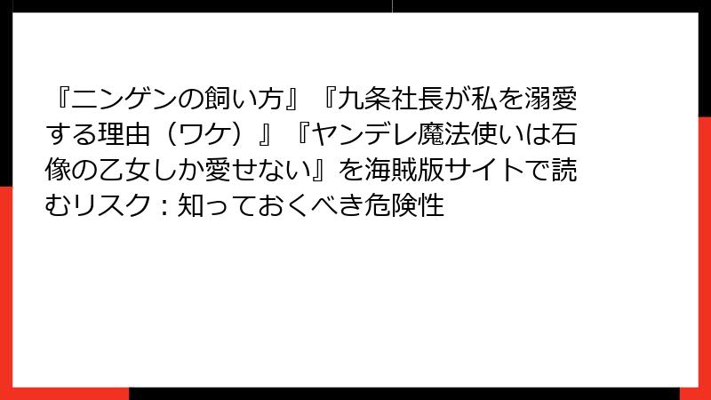 『ニンゲンの飼い方』『九条社長が私を溺愛する理由（ワケ）』『ヤンデレ魔法使いは石像の乙女しか愛せない』を海賊版サイトで読むリスク：知っておくべき危険性