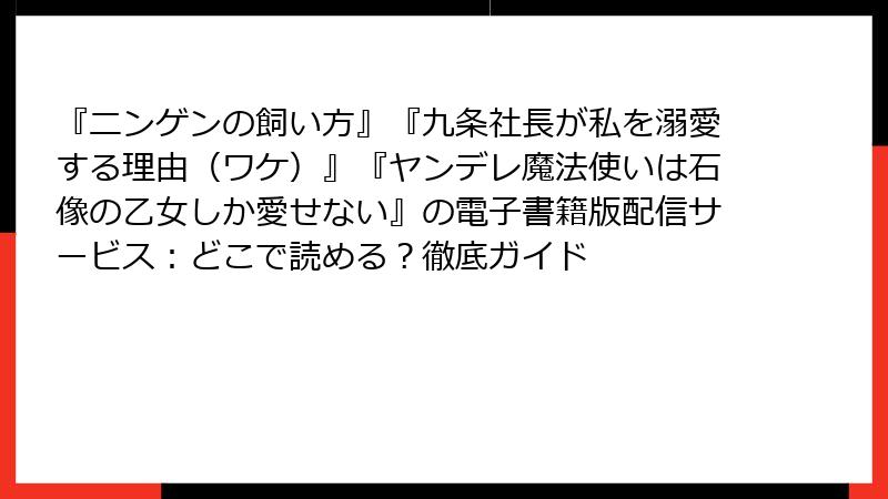 『ニンゲンの飼い方』『九条社長が私を溺愛する理由（ワケ）』『ヤンデレ魔法使いは石像の乙女しか愛せない』の電子書籍版配信サービス：どこで読める？徹底ガイド