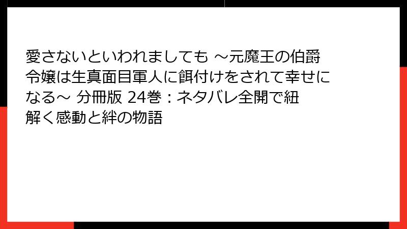 愛さないといわれましても ～元魔王の伯爵令嬢は生真面目軍人に餌付けをされて幸せになる～ 分冊版 24巻：ネタバレ全開で紐解く感動と絆の物語