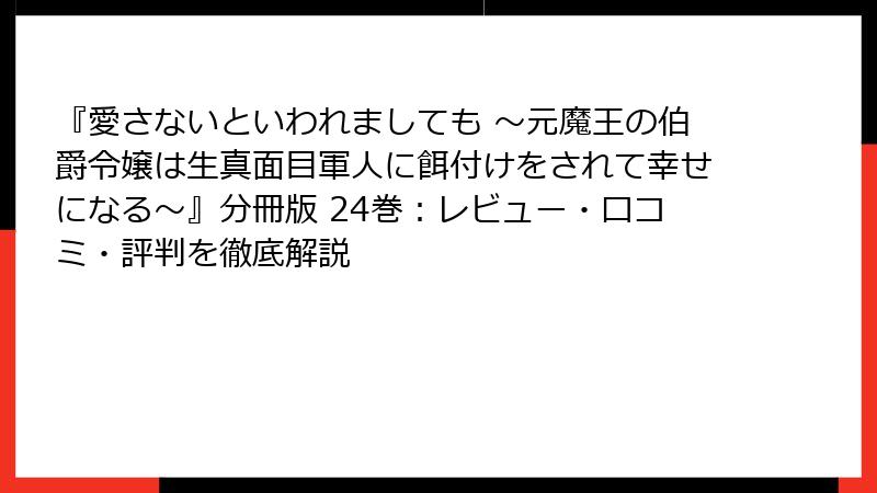 『愛さないといわれましても ～元魔王の伯爵令嬢は生真面目軍人に餌付けをされて幸せになる～』分冊版 24巻：レビュー・口コミ・評判を徹底解説