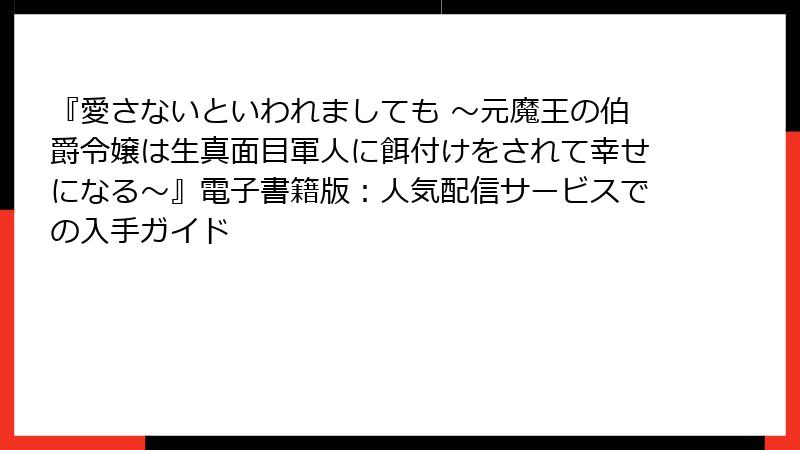 『愛さないといわれましても ～元魔王の伯爵令嬢は生真面目軍人に餌付けをされて幸せになる～』電子書籍版：人気配信サービスでの入手ガイド