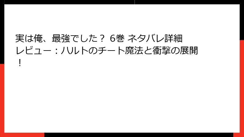 実は俺、最強でした？ 6巻 ネタバレ詳細レビュー：ハルトのチート魔法と衝撃の展開！
