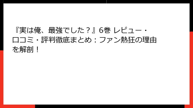 『実は俺、最強でした？』6巻 レビュー・口コミ・評判徹底まとめ：ファン熱狂の理由を解剖！