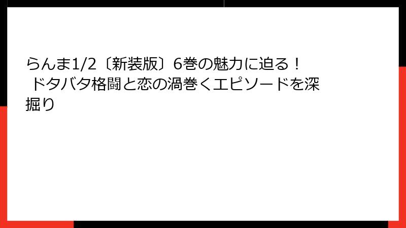 らんま1/2〔新装版〕6巻の魅力に迫る！ ドタバタ格闘と恋の渦巻くエピソードを深掘り