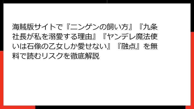 海賊版サイトで『ニンゲンの飼い方』『九条社長が私を溺愛する理由』『ヤンデレ魔法使いは石像の乙女しか愛せない』『融点』を無料で読むリスクを徹底解説
