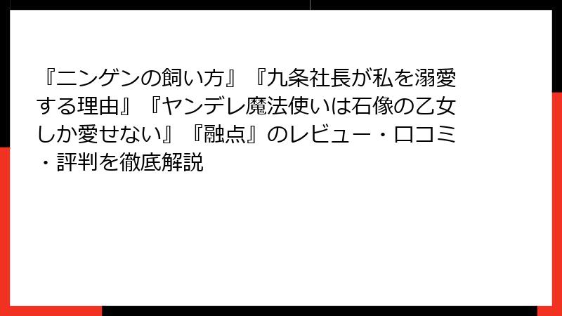 『ニンゲンの飼い方』『九条社長が私を溺愛する理由』『ヤンデレ魔法使いは石像の乙女しか愛せない』『融点』のレビュー・口コミ・評判を徹底解説