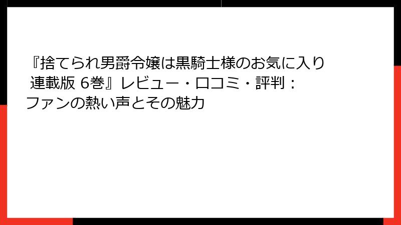 『捨てられ男爵令嬢は黒騎士様のお気に入り 連載版 6巻』レビュー・口コミ・評判:ファンの熱い声とその魅力