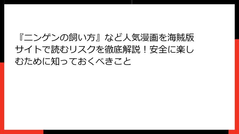 『ニンゲンの飼い方』など人気漫画を海賊版サイトで読むリスクを徹底解説!安全に楽しむために知っておくべきこと