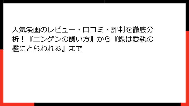 人気漫画のレビュー・口コミ・評判を徹底分析!『ニンゲンの飼い方』から『蝶は愛執の檻にとらわれる』まで