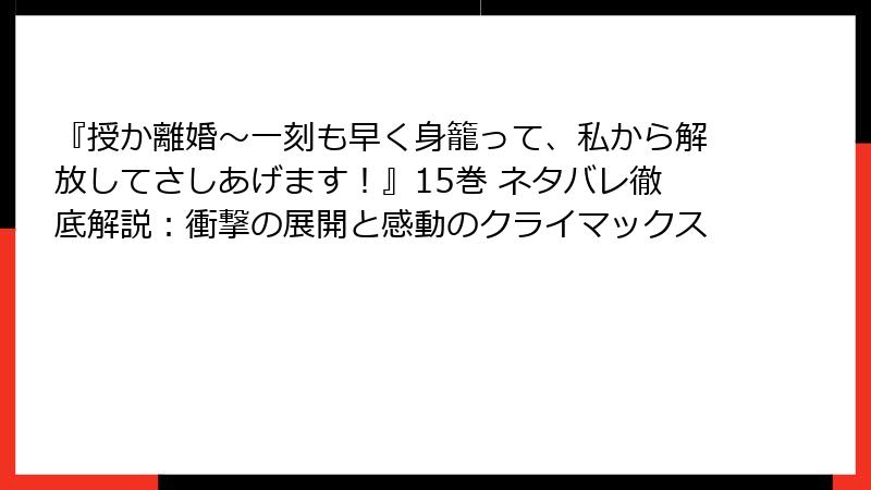 『授か離婚~一刻も早く身籠って、私から解放してさしあげます!』15巻 ネタバレ徹底解説:衝撃の展開と感動のクライマックス