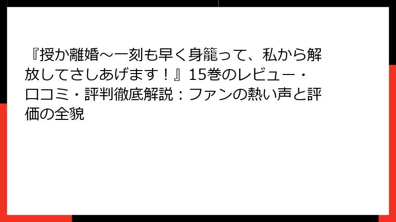 『授か離婚~一刻も早く身籠って、私から解放してさしあげます!』15巻のレビュー・口コミ・評判徹底解説:ファンの熱い声と評価の全貌