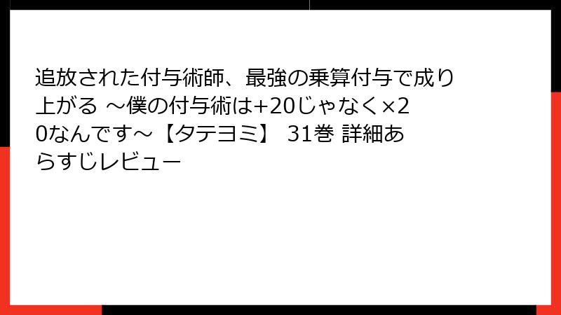 追放された付与術師、最強の乗算付与で成り上がる ~僕の付与術は+20じゃなく×20なんです~【タテヨミ】 31巻 詳細あらすじレビュー