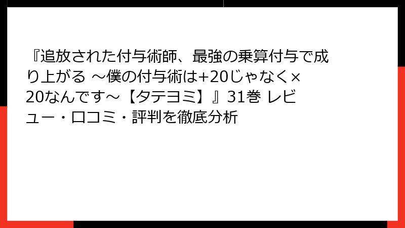 『追放された付与術師、最強の乗算付与で成り上がる ~僕の付与術は+20じゃなく×20なんです~【タテヨミ】』31巻 レビュー・口コミ・評判を徹底分析
