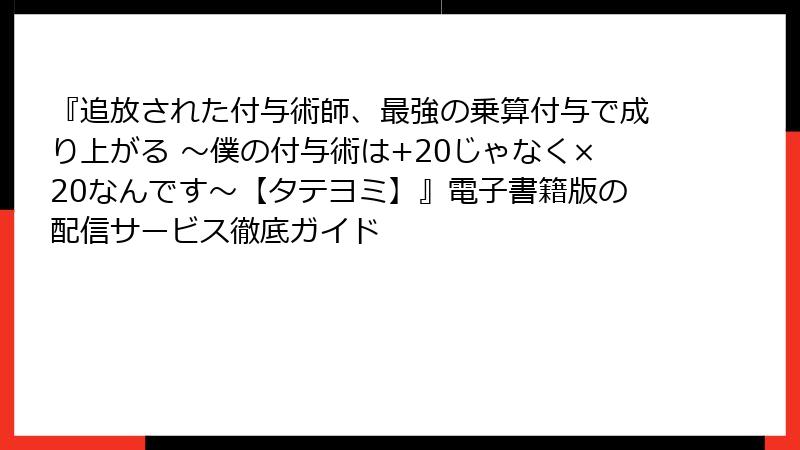 『追放された付与術師、最強の乗算付与で成り上がる ~僕の付与術は+20じゃなく×20なんです~【タテヨミ】』電子書籍版の配信サービス徹底ガイド