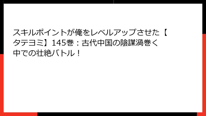 スキルポイントが俺をレベルアップさせた【タテヨミ】145巻：古代中国の陰謀渦巻く中での壮絶バトル！