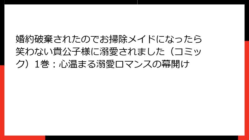 婚約破棄されたのでお掃除メイドになったら笑わない貴公子様に溺愛されました（コミック）1巻：心温まる溺愛ロマンスの幕開け
