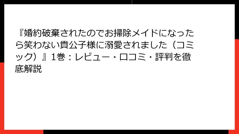 『婚約破棄されたのでお掃除メイドになったら笑わない貴公子様に溺愛されました（コミック）』1巻：レビュー・口コミ・評判を徹底解説
