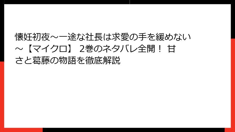 懐妊初夜～一途な社長は求愛の手を緩めない～【マイクロ】 2巻のネタバレ全開！ 甘さと葛藤の物語を徹底解説