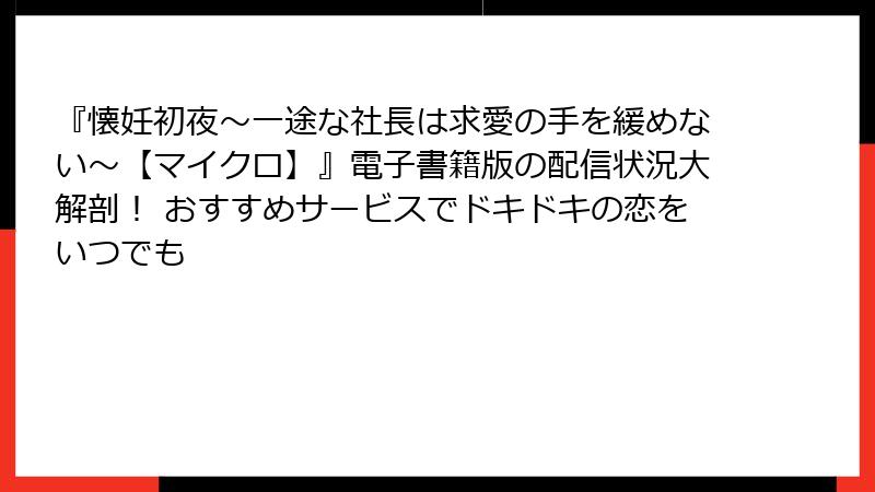 『懐妊初夜～一途な社長は求愛の手を緩めない～【マイクロ】』電子書籍版の配信状況大解剖！ おすすめサービスでドキドキの恋をいつでも