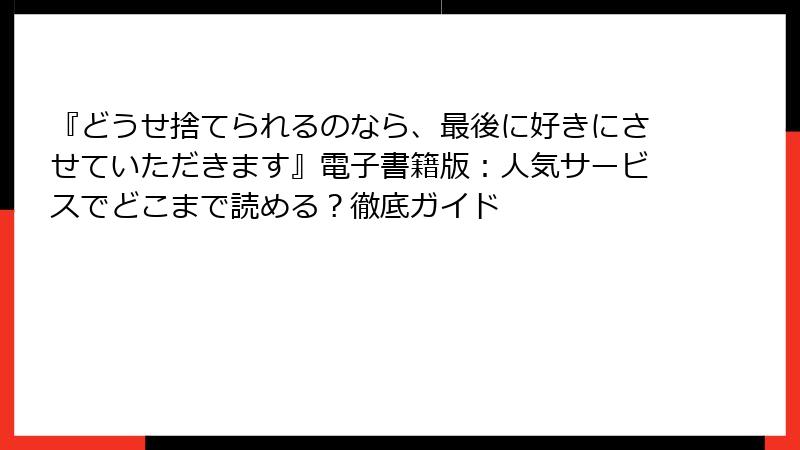 『どうせ捨てられるのなら、最後に好きにさせていただきます』電子書籍版：人気サービスでどこまで読める？徹底ガイド
