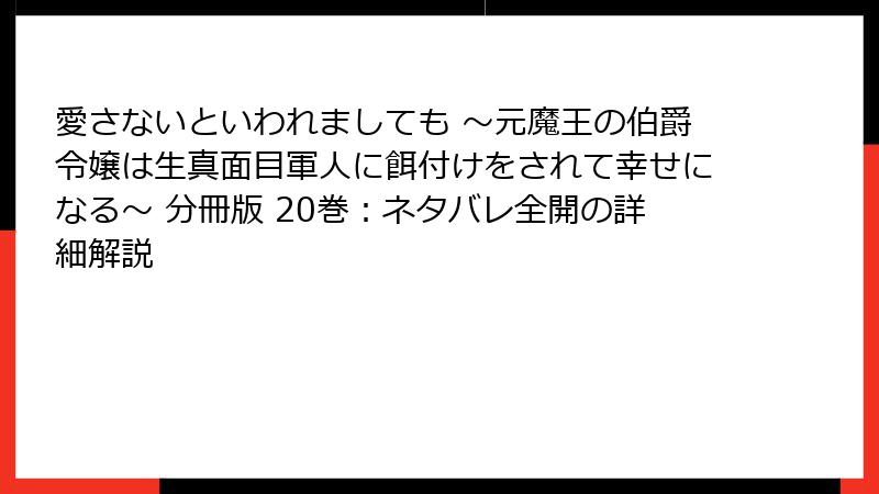 愛さないといわれましても ~元魔王の伯爵令嬢は生真面目軍人に餌付けをされて幸せになる~ 分冊版 20巻:ネタバレ全開の詳細解説