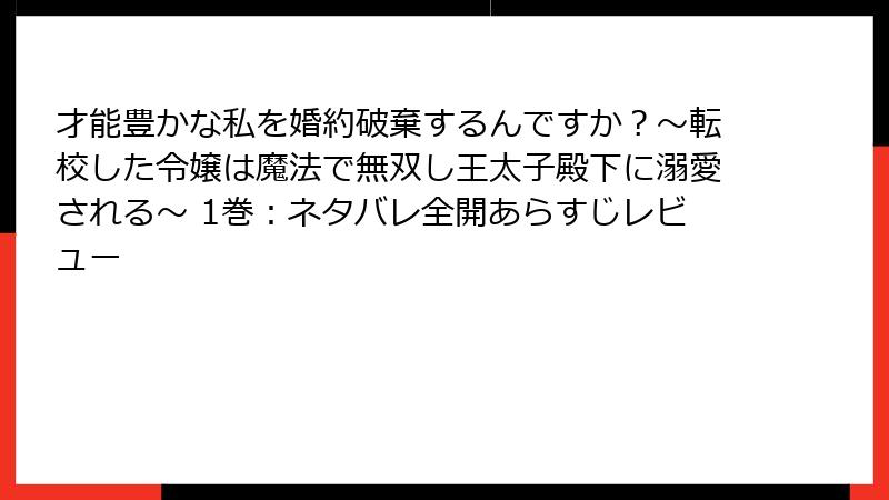 才能豊かな私を婚約破棄するんですか?〜転校した令嬢は魔法で無双し王太子殿下に溺愛される〜 1巻:ネタバレ全開あらすじレビュー