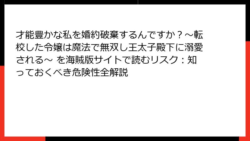 才能豊かな私を婚約破棄するんですか?〜転校した令嬢は魔法で無双し王太子殿下に溺愛される〜 を海賊版サイトで読むリスク:知っておくべき危険性全解説