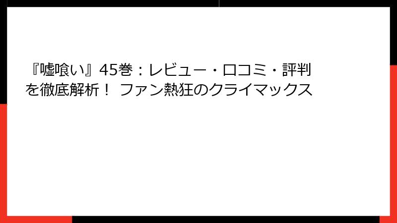 『嘘喰い』45巻：レビュー・口コミ・評判を徹底解析！ ファン熱狂のクライマックス