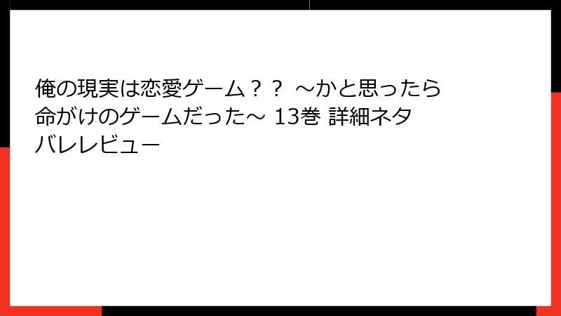 俺の現実は恋愛ゲーム？？ ～かと思ったら命がけのゲームだった～ 13巻 詳細ネタバレレビュー
