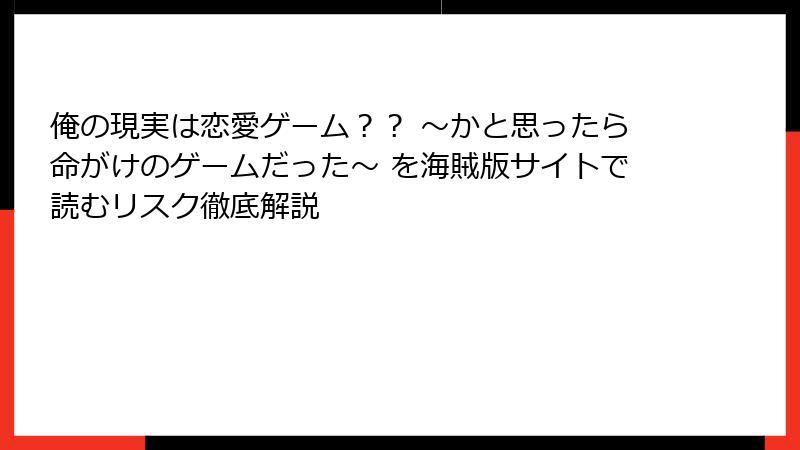 俺の現実は恋愛ゲーム？？ ～かと思ったら命がけのゲームだった～ を海賊版サイトで読むリスク徹底解説