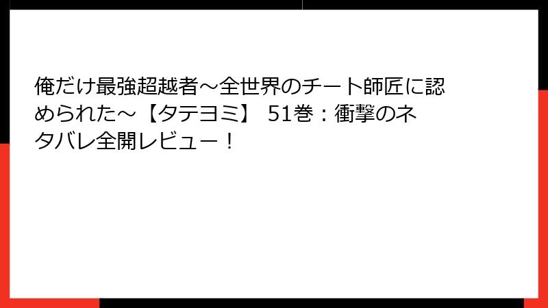 俺だけ最強超越者～全世界のチート師匠に認められた～【タテヨミ】 51巻：衝撃のネタバレ全開レビュー！