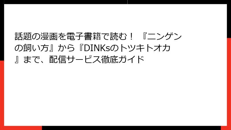 話題の漫画を電子書籍で読む！ 『ニンゲンの飼い方』から『DINKsのトツキトオカ』まで、配信サービス徹底ガイド