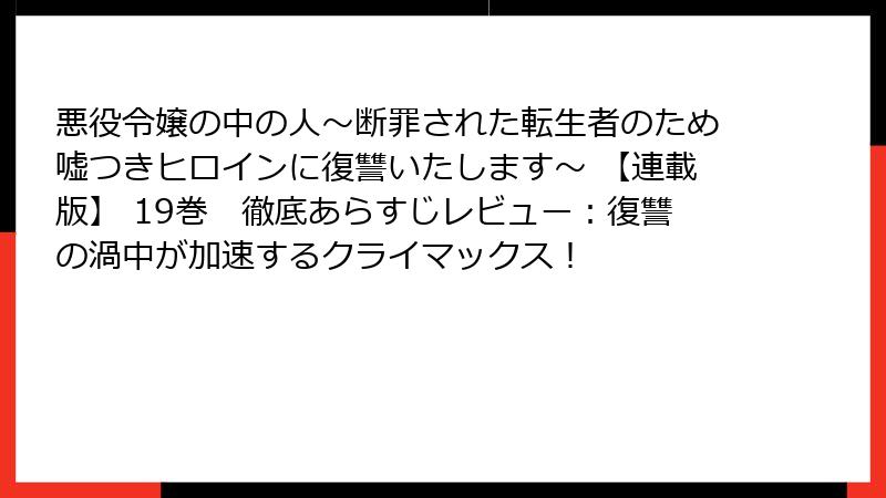 悪役令嬢の中の人～断罪された転生者のため嘘つきヒロインに復讐いたします～ 【連載版】 19巻　徹底あらすじレビュー：復讐の渦中が加速するクライマックス！