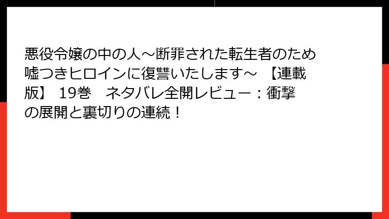 悪役令嬢の中の人～断罪された転生者のため嘘つきヒロインに復讐いたします～ 【連載版】 19巻　ネタバレ全開レビュー：衝撃の展開と裏切りの連続！