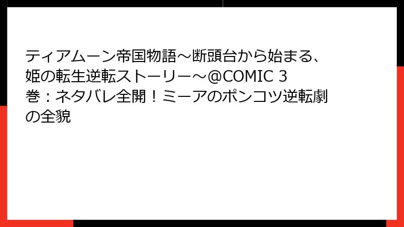 ティアムーン帝国物語～断頭台から始まる、姫の転生逆転ストーリー～@COMIC 3巻：ネタバレ全開！ミーアのポンコツ逆転劇の全貌