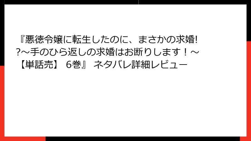 『悪徳令嬢に転生したのに、まさかの求婚!?～手のひら返しの求婚はお断りします！～【単話売】 6巻』 ネタバレ詳細レビュー