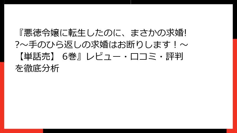 『悪徳令嬢に転生したのに、まさかの求婚!?～手のひら返しの求婚はお断りします！～【単話売】 6巻』レビュー・口コミ・評判を徹底分析
