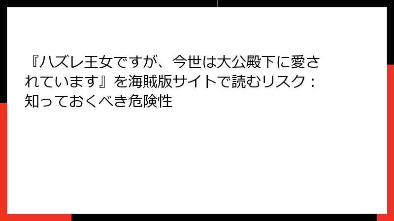 『ハズレ王女ですが、今世は大公殿下に愛されています』を海賊版サイトで読むリスク：知っておくべき危険性