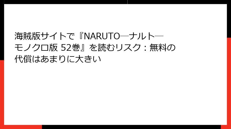 海賊版サイトで『NARUTO―ナルト― モノクロ版 52巻』を読むリスク：無料の代償はあまりに大きい