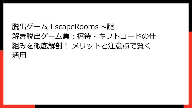 脱出ゲーム EscapeRooms ~謎解き脱出ゲーム集:招待・ギフトコードの仕組みを徹底解剖! メリットと注意点で賢く活用