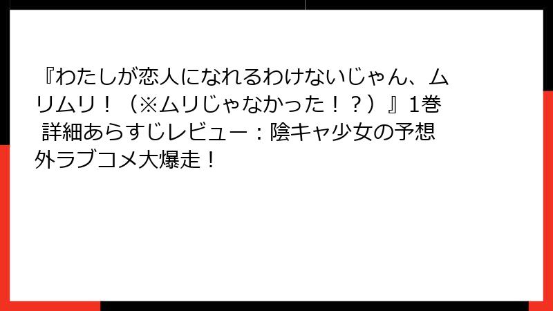 『わたしが恋人になれるわけないじゃん、ムリムリ！（※ムリじゃなかった！？）』1巻 詳細あらすじレビュー：陰キャ少女の予想外ラブコメ大爆走！
