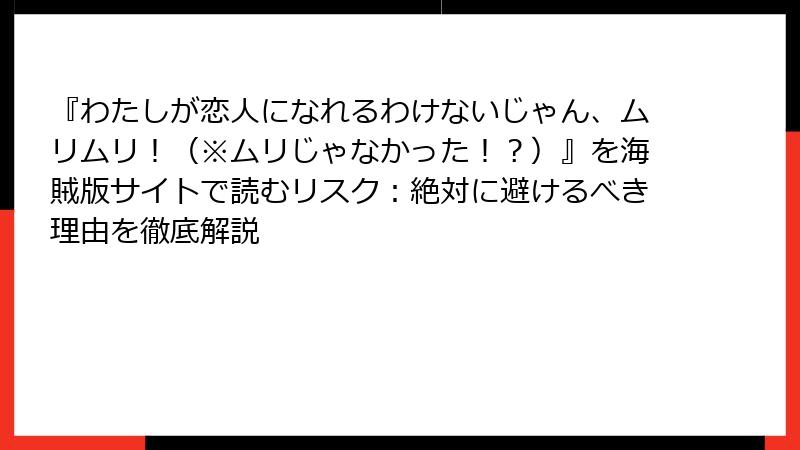 『わたしが恋人になれるわけないじゃん、ムリムリ！（※ムリじゃなかった！？）』を海賊版サイトで読むリスク：絶対に避けるべき理由を徹底解説