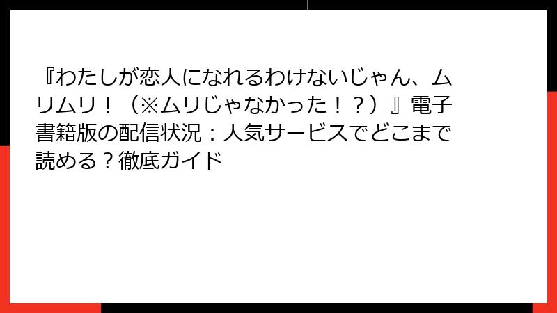 『わたしが恋人になれるわけないじゃん、ムリムリ！（※ムリじゃなかった！？）』電子書籍版の配信状況：人気サービスでどこまで読める？徹底ガイド