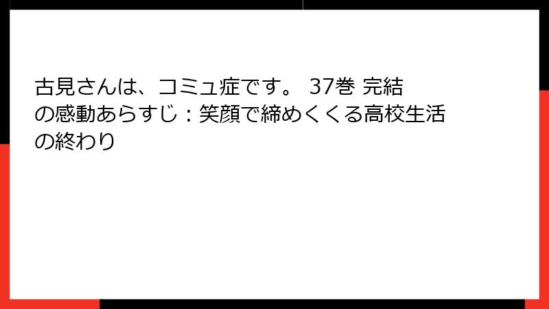 古見さんは、コミュ症です。 37巻 完結の感動あらすじ：笑顔で締めくくる高校生活の終わり