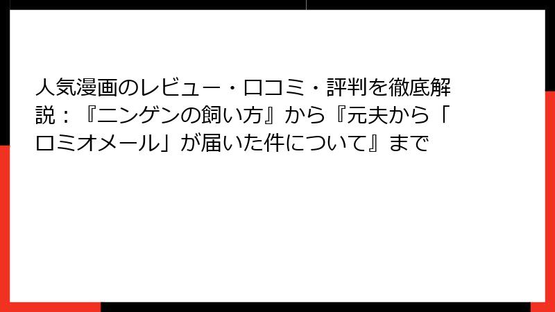 人気漫画のレビュー・口コミ・評判を徹底解説：『ニンゲンの飼い方』から『元夫から「ロミオメール」が届いた件について』まで
