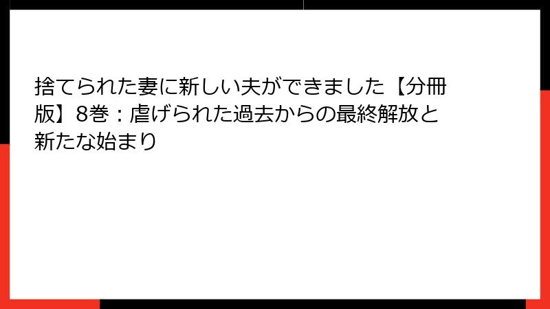 捨てられた妻に新しい夫ができました【分冊版】8巻:虐げられた過去からの最終解放と新たな始まり